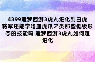 4399造梦西游3虎丸进化到白虎将军还能学嗜血虎爪之类那些低级形态的技能吗 造梦西游3虎丸如何超进化